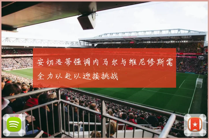 安切洛蒂强调内马尔与维尼修斯需全力以赴以迎接挑战