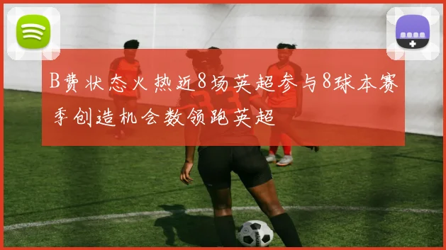 B费状态火热近8场英超参与8球本赛季创造机会数领跑英超