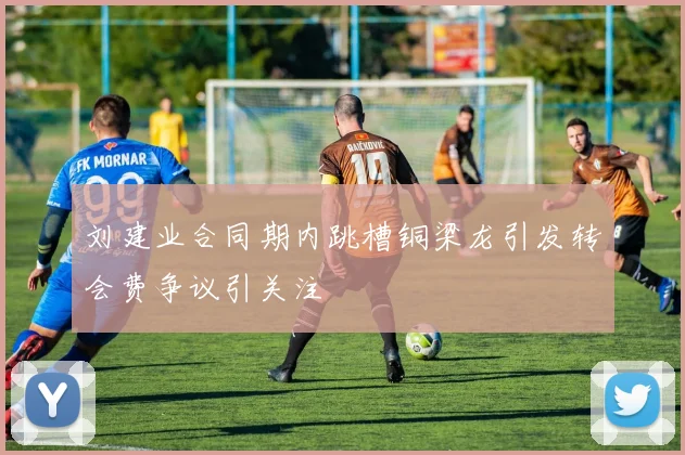 刘建业合同期内跳槽铜梁龙引发转会费争议引关注