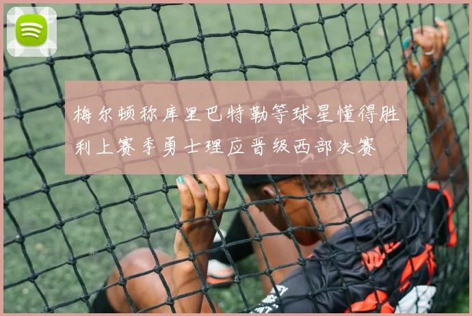 梅尔顿称库里巴特勒等球星懂得胜利上赛季勇士理应晋级西部决赛
