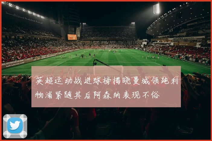 英超运动战进球榜揭晓曼城领跑利物浦紧随其后阿森纳表现不俗