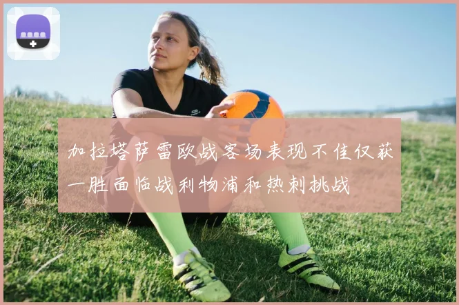加拉塔萨雷欧战客场表现不佳仅获一胜面临战利物浦和热刺挑战