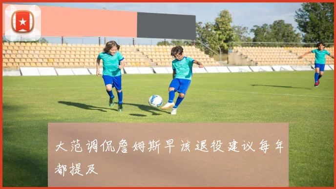 大范调侃詹姆斯早该退役建议每年都提及