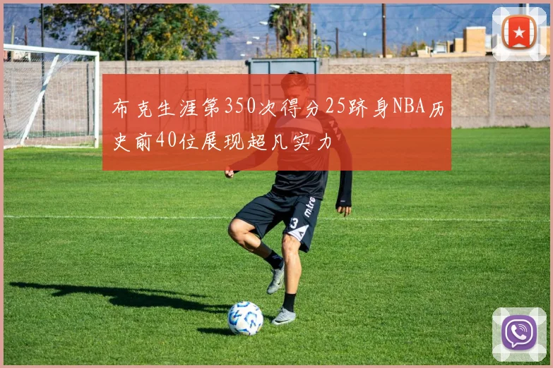 布克生涯第350次得分25跻身NBA历史前40位展现超凡实力