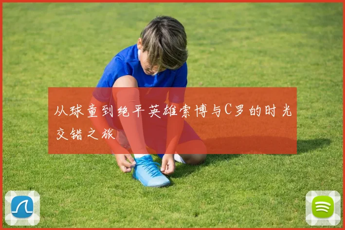 从球童到绝平英雄索博与C罗的时光交错之旅