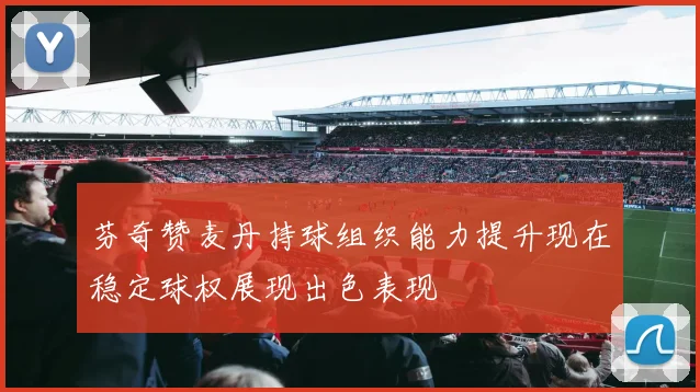 芬奇赞麦丹持球组织能力提升现在稳定球权展现出色表现