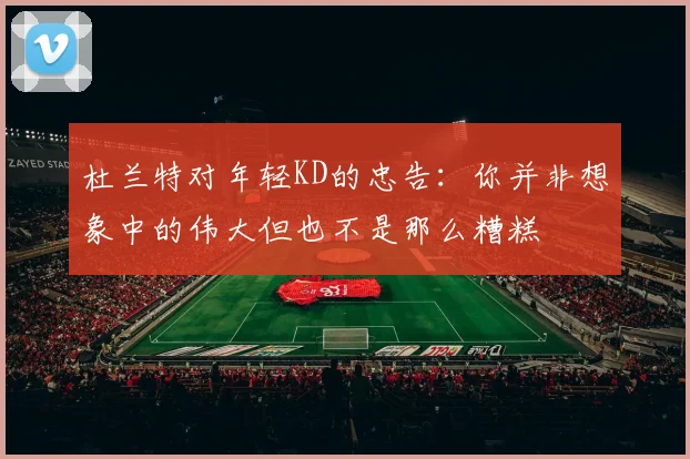 杜兰特对年轻KD的忠告：你并非想象中的伟大但也不是那么糟糕