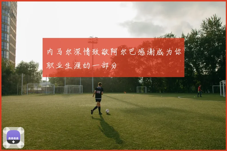内马尔深情致敬阿尔巴感谢成为你职业生涯的一部分