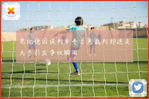 恩比德因误判举手示意裁判却连走九步引发争议瞬间