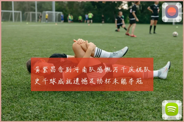 黄紫昌告别河南队感慨万千庆祝队史千球成就遗憾足协杯未能夺冠