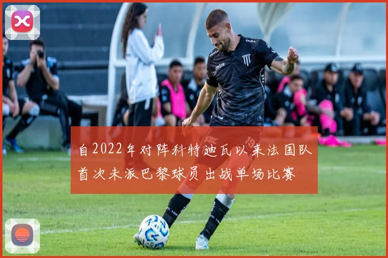 自2022年对阵科特迪瓦以来法国队首次未派巴黎球员出战单场比赛