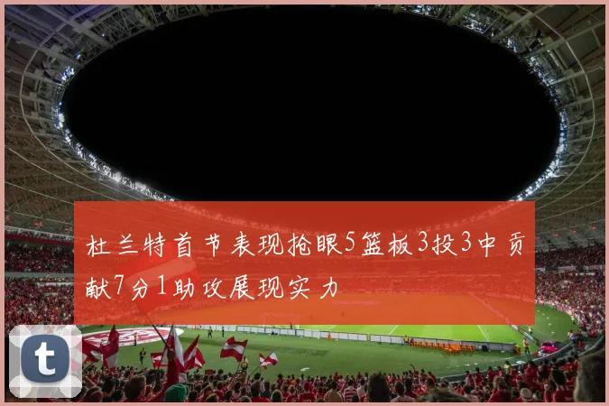 杜兰特首节表现抢眼5篮板3投3中贡献7分1助攻展现实力