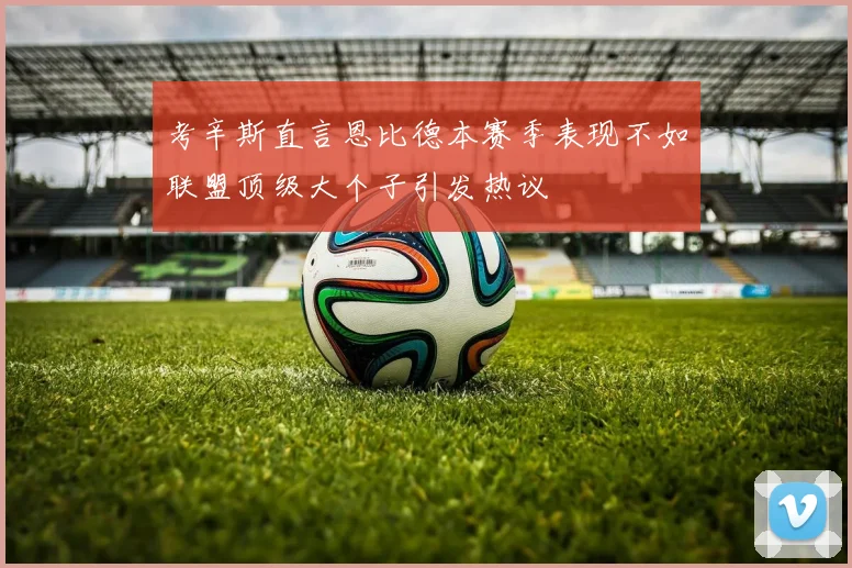 考辛斯直言恩比德本赛季表现不如联盟顶级大个子引发热议
