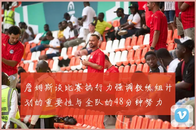 詹姆斯谈比赛执行力强调教练组计划的重要性与全队的48分钟努力