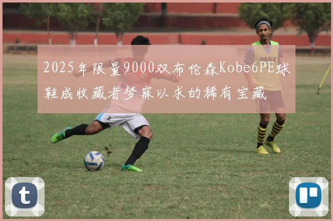 2025年限量9000双布伦森Kobe6PE球鞋成收藏者梦寐以求的稀有宝藏