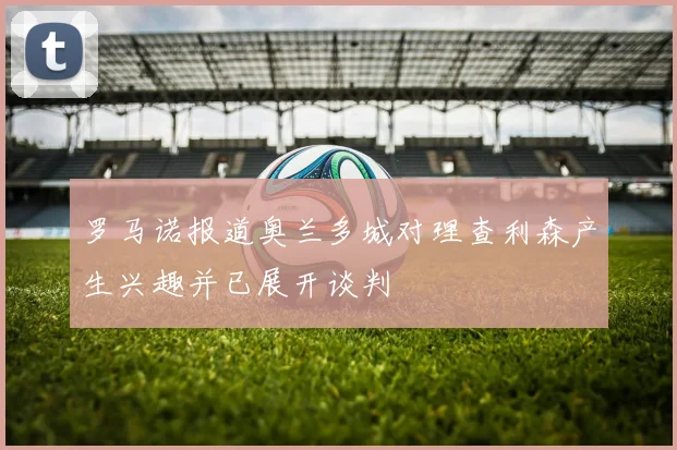 罗马诺报道奥兰多城对理查利森产生兴趣并已展开谈判