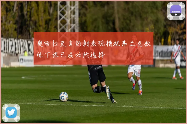 奥哈拉直言热刺表现糟糕弗兰克教练下课已成必然选择