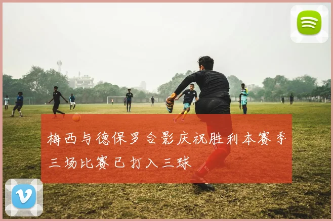 梅西与德保罗合影庆祝胜利本赛季三场比赛已打入三球