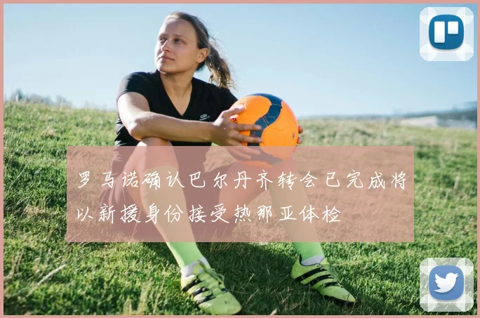 罗马诺确认巴尔丹齐转会已完成将以新援身份接受热那亚体检
