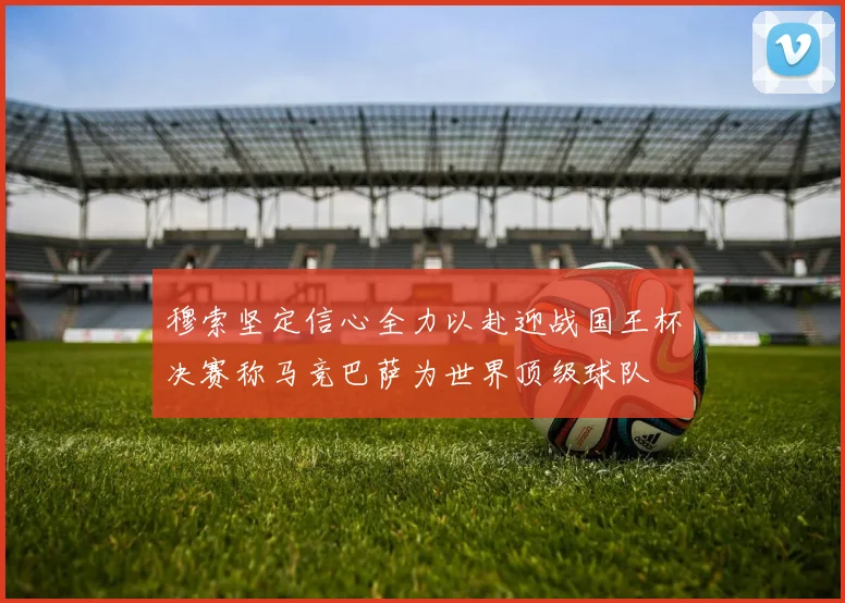 穆索坚定信心全力以赴迎战国王杯决赛称马竞巴萨为世界顶级球队
