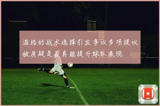 温格的战术选择引发争议多项提议被质疑是否真能提升球队表现