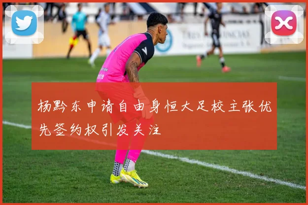 杨黔东申请自由身恒大足校主张优先签约权引发关注