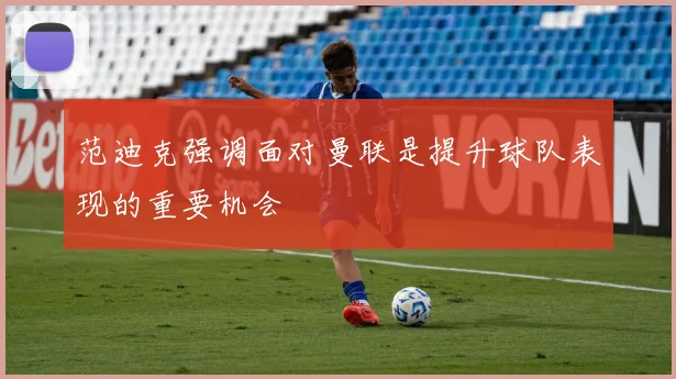 范迪克强调面对曼联是提升球队表现的重要机会