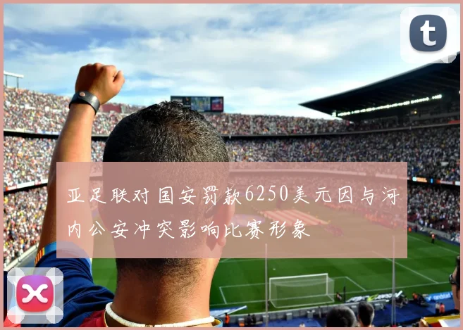 亚足联对国安罚款6250美元因与河内公安冲突影响比赛形象