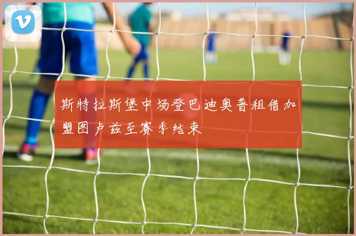 斯特拉斯堡中场登巴迪奥普租借加盟图卢兹至赛季结束