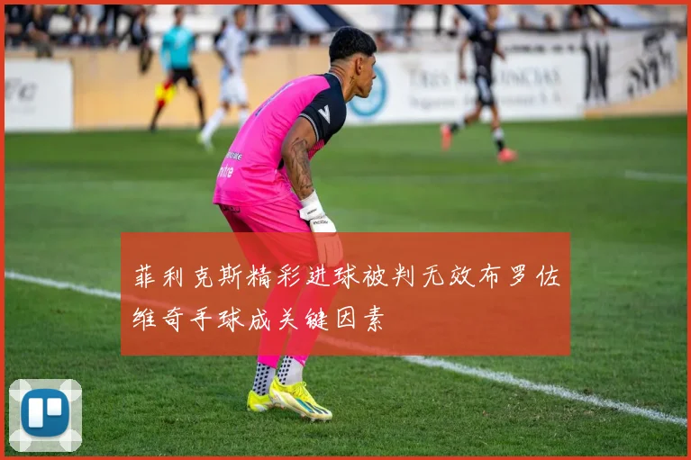 菲利克斯精彩进球被判无效布罗佐维奇手球成关键因素