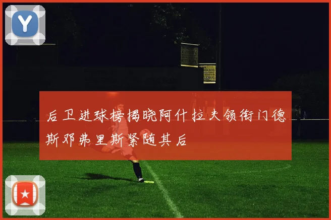 后卫进球榜揭晓阿什拉夫领衔门德斯邓弗里斯紧随其后