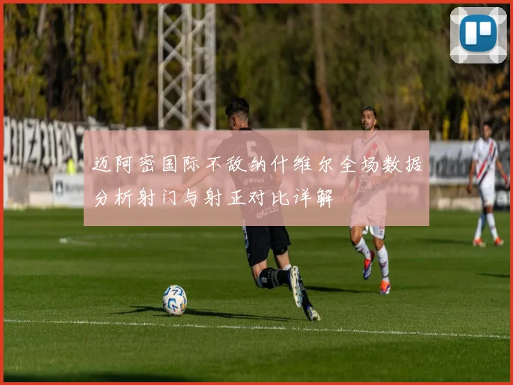 迈阿密国际不敌纳什维尔全场数据分析射门与射正对比详解