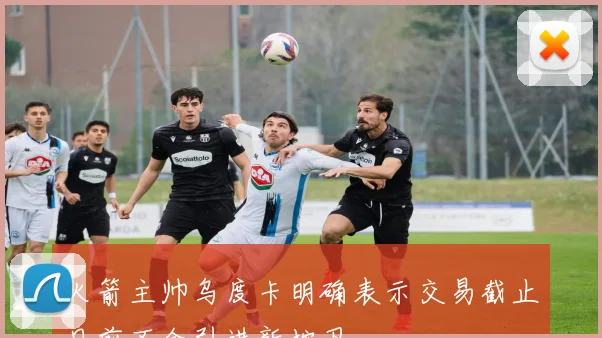 火箭主帅乌度卡明确表示交易截止日前不会引进新控卫