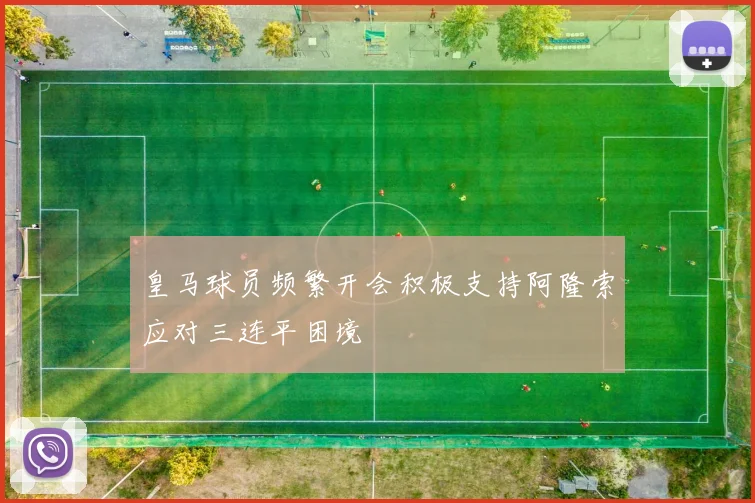 皇马球员频繁开会积极支持阿隆索应对三连平困境