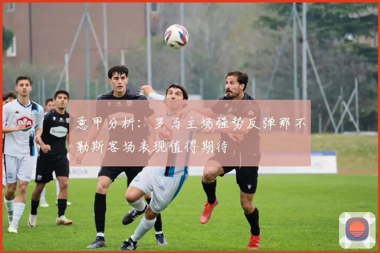 意甲分析：罗马主场强势反弹那不勒斯客场表现值得期待