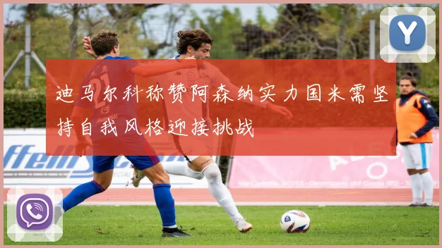 迪马尔科称赞阿森纳实力国米需坚持自我风格迎接挑战