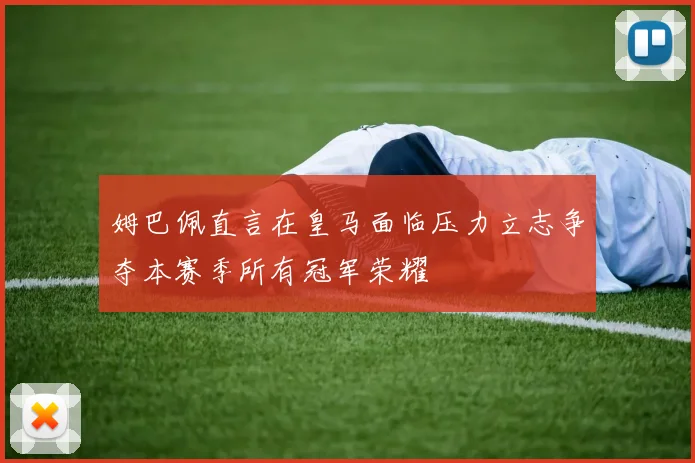 姆巴佩直言在皇马面临压力立志争夺本赛季所有冠军荣耀