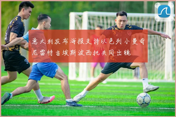 意大利发布海报支持以色列小曼奇尼雷特吉埃斯波西托共同出镜