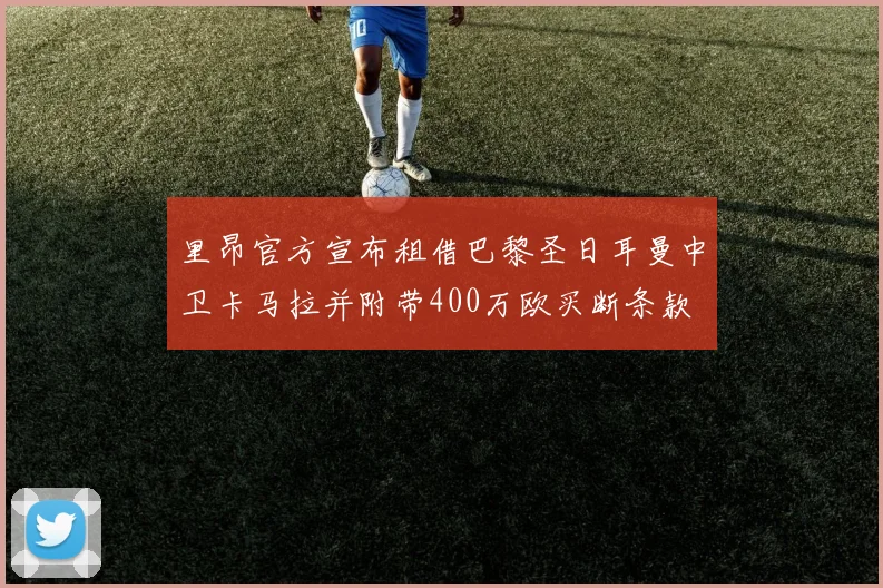 里昂官方宣布租借巴黎圣日耳曼中卫卡马拉并附带400万欧买断条款