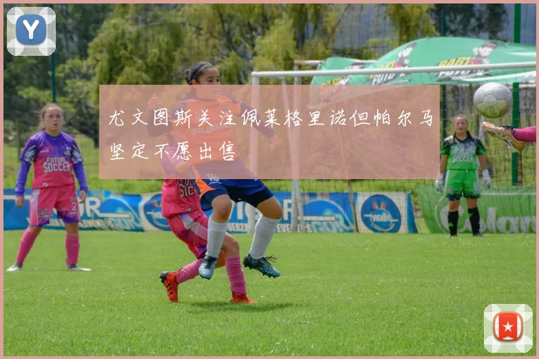 尤文图斯关注佩莱格里诺但帕尔马坚定不愿出售