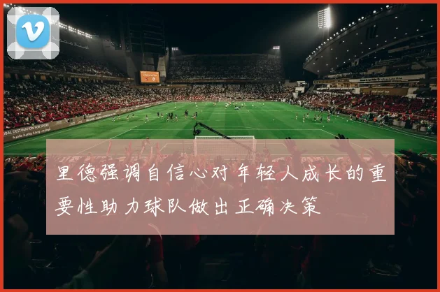 里德强调自信心对年轻人成长的重要性助力球队做出正确决策