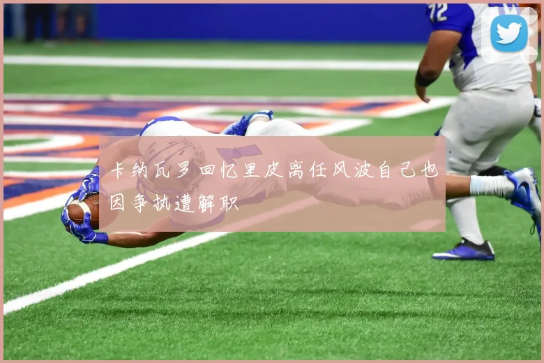 卡纳瓦罗回忆里皮离任风波自己也因争执遭解职