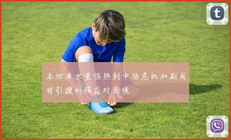 本坦库尔重伤热刺中场危机加剧或将引援补强应对困境