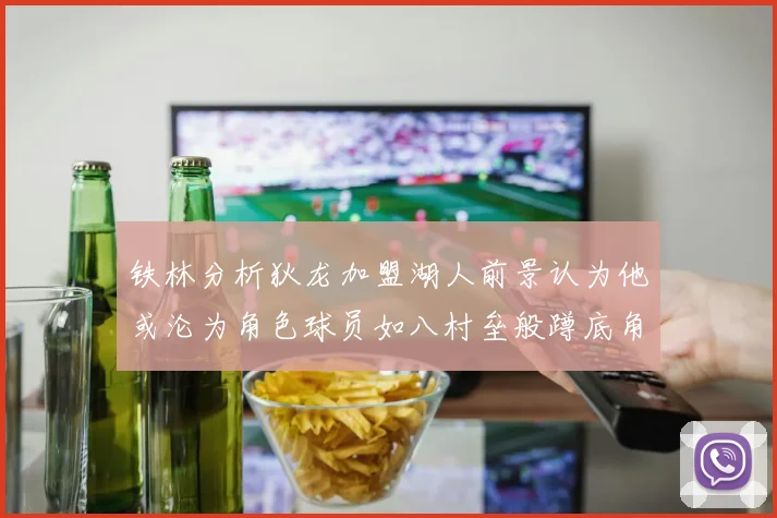 铁林分析狄龙加盟湖人前景认为他或沦为角色球员如八村垒般蹲底角