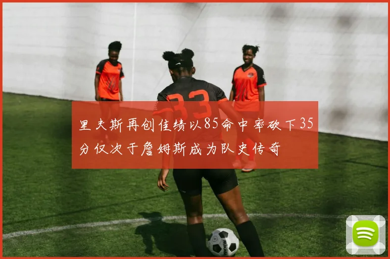 里夫斯再创佳绩以85命中率砍下35分仅次于詹姆斯成为队史传奇