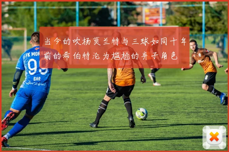 当今的吹杨莫兰特与三球如同十年前的希伯特沦为尴尬的弃子角色