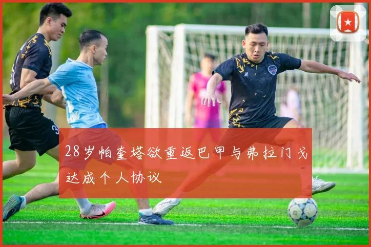 28岁帕奎塔欲重返巴甲与弗拉门戈达成个人协议