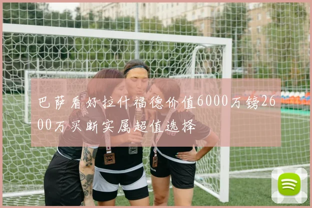 巴萨看好拉什福德价值6000万镑2600万买断实属超值选择