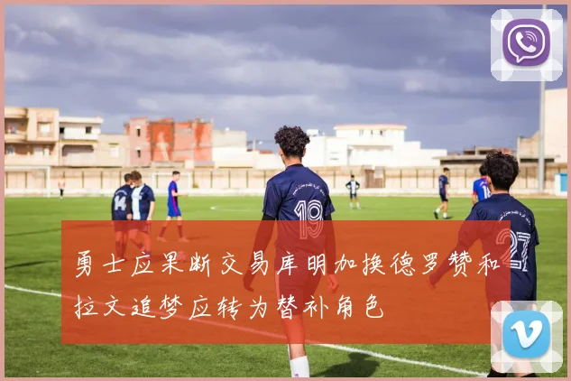 勇士应果断交易库明加换德罗赞和拉文追梦应转为替补角色