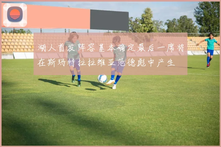 湖人首发阵容基本确定最后一席将在斯玛特拉拉维亚范德彪中产生